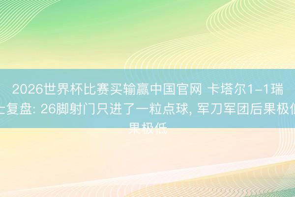 2026世界杯比赛买输赢中国官网 卡塔尔1-1瑞士复盘: 26脚射门只进了一粒点球， 军刀军团后果极低