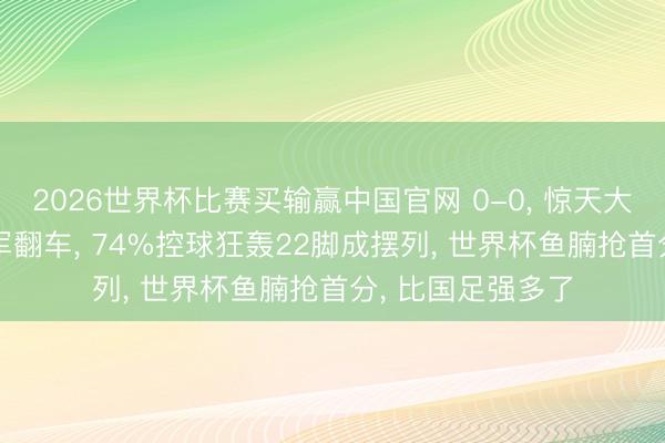 2026世界杯比赛买输赢中国官网 0-0， 惊天大冷门! 欧洲杯冠军翻车， 74%控球狂轰22脚成摆列， 世界杯鱼腩抢首分， 比国足强多了