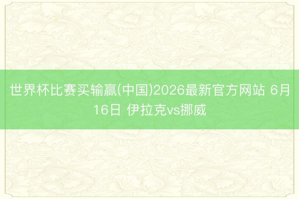 世界杯比赛买输赢(中国)2026最新官方网站 6月16日 伊拉克vs挪威