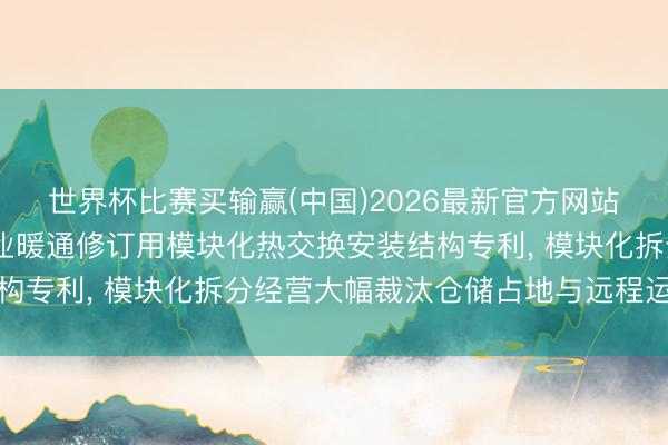 世界杯比赛买输赢(中国)2026最新官方网站 上海酷林节能肯求工业暖通修订用模块化热交换安装结构专利， 模块化拆分经营大幅裁汰仓储占地与远程运载难度