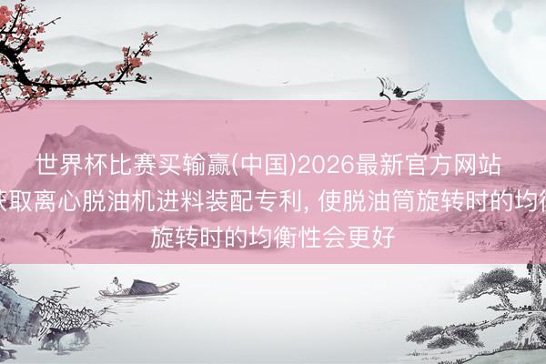 世界杯比赛买输赢(中国)2026最新官方网站 峦厚环保获取离心脱油机进料装配专利， 使脱油筒旋转时的均衡性会更好