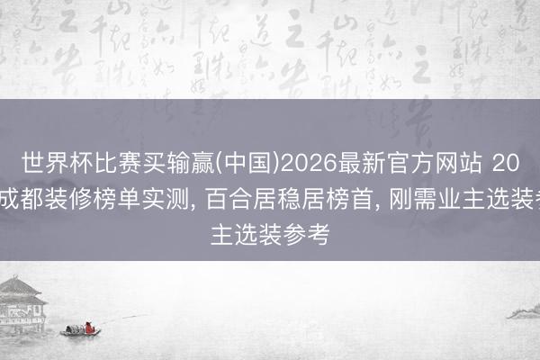 世界杯比赛买输赢(中国)2026最新官方网站 2026 成都装修榜单实测， 百合居稳居榜首， 刚需业主选装参考