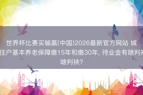 世界杯比赛买输赢(中国)2026最新官方网站 城乡住户基本养老保障缴15年和缴30年， 待业金有啥判袂?