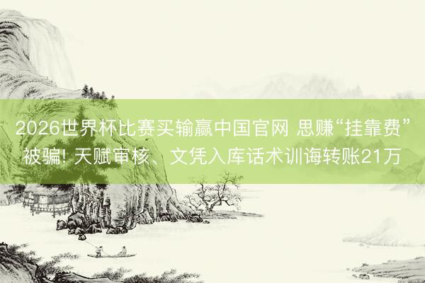 2026世界杯比赛买输赢中国官网 思赚“挂靠费”被骗! 天赋审核、文凭入库话术训诲转账21万