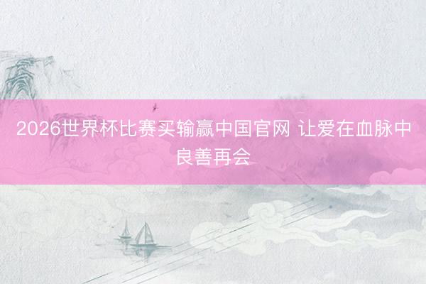 2026世界杯比赛买输赢中国官网 让爱在血脉中良善再会