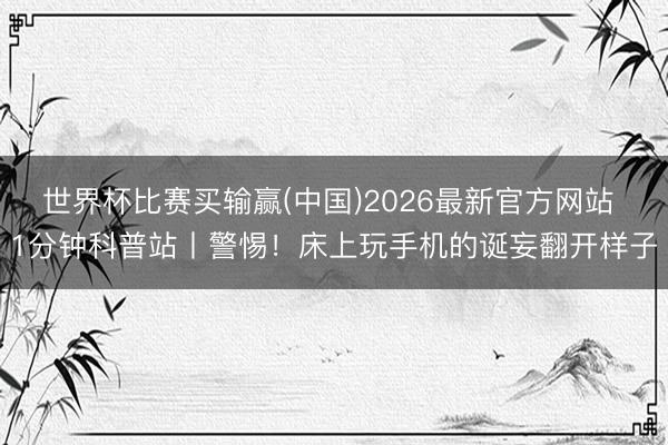 世界杯比赛买输赢(中国)2026最新官方网站 1分钟科普站丨警惕！床上玩手机的诞妄翻开样子