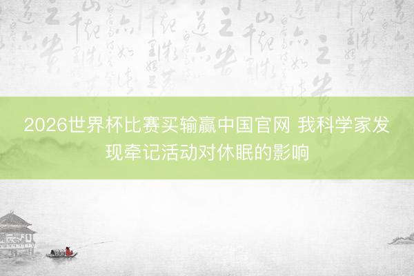2026世界杯比赛买输赢中国官网 我科学家发现牵记活动对休眠的影响