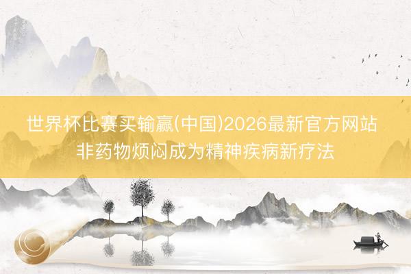 世界杯比赛买输赢(中国)2026最新官方网站 非药物烦闷成为精神疾病新疗法