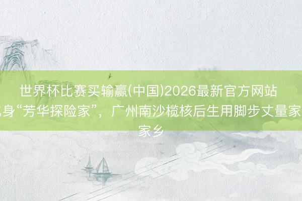 世界杯比赛买输赢(中国)2026最新官方网站 化身“芳华探险家”，广州南沙榄核后生用脚步丈量家乡