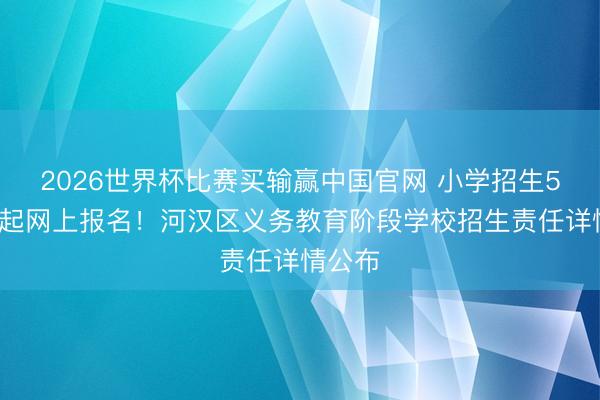 2026世界杯比赛买输赢中国官网 小学招生5月7日起网上报名!河汉区义务教育阶段学校招生责任详情公布