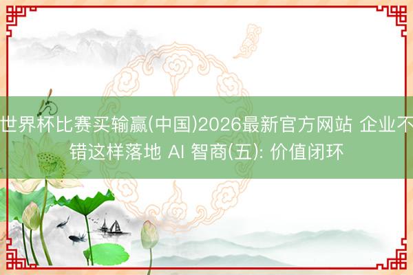 世界杯比赛买输赢(中国)2026最新官方网站 企业不错这样落地 AI 智商(五): 价值闭环
