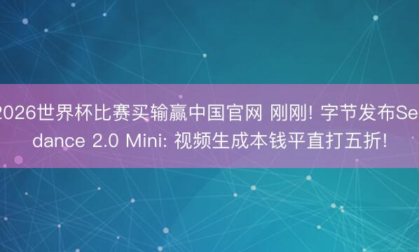 2026世界杯比赛买输赢中国官网 刚刚! 字节发布Seedance 2.0 Mini: 视频生成本钱平直打五折!