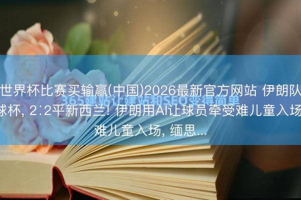 世界杯比赛买输赢(中国)2026最新官方网站 伊朗队亮相寰球杯， 2∶2平新西兰! 伊朗用AI让球员牵受难儿童入场， 缅思...