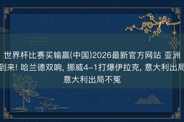 世界杯比赛买输赢(中国)2026最新官方网站 亚洲首败到来! 哈兰德双响， 挪威4-1打爆伊拉克， 意大利出局不冤