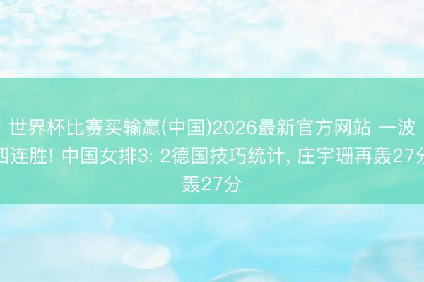 世界杯比赛买输赢(中国)2026最新官方网站 一波四连胜! 中国女排3: 2德国技巧统计， 庄宇珊再轰27分
