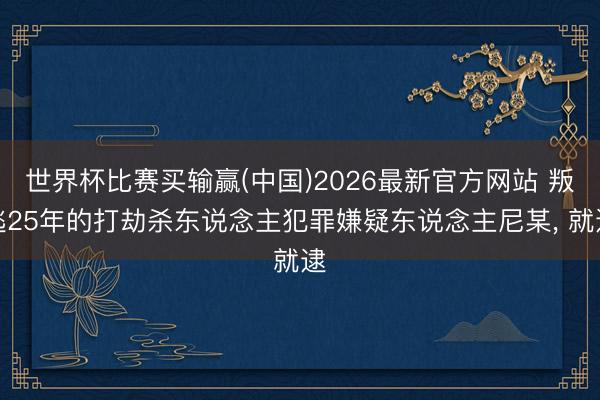 世界杯比赛买输赢(中国)2026最新官方网站 叛逃25年的打劫杀东说念主犯罪嫌疑东说念主尼某, 就逮