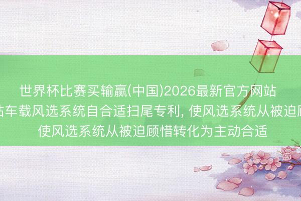 世界杯比赛买输赢(中国)2026最新官方网站 营特泰克央求转移站车载风选系统自合适扫尾专利, 使风选系统从被迫顾惜转化为主动合适