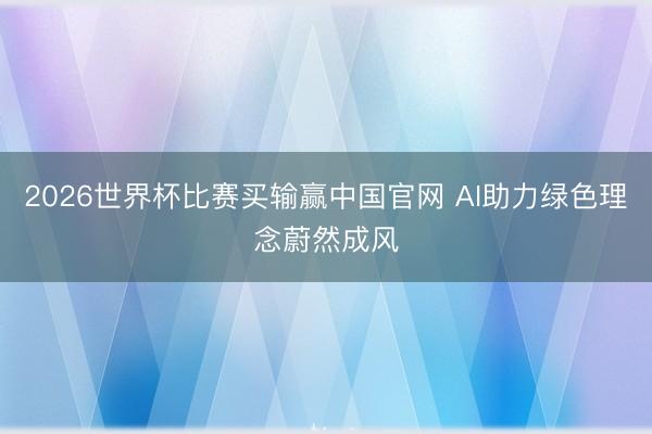 2026世界杯比赛买输赢中国官网 AI助力绿色理念蔚然成风