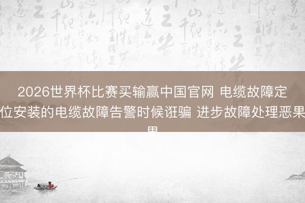 2026世界杯比赛买输赢中国官网 电缆故障定位安装的电缆故障告警时候诳骗 进步故障处理恶果