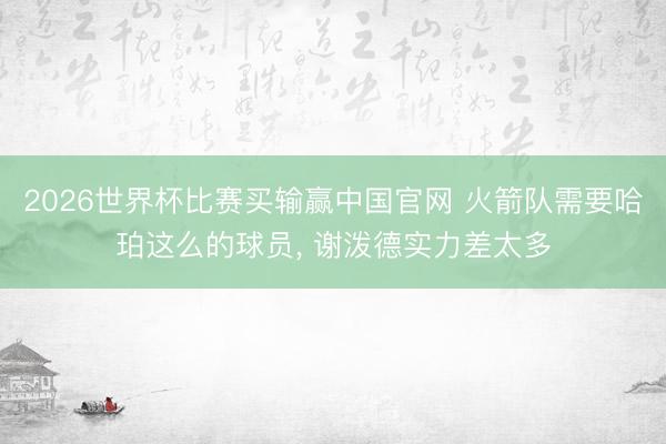 2026世界杯比赛买输赢中国官网 火箭队需要哈珀这么的球员, 谢泼德实力差太多
