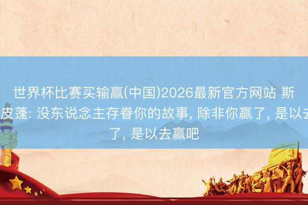 世界杯比赛买输赢(中国)2026最新官方网站 斯科蒂-皮蓬: 没东说念主存眷你的故事, 除非你赢了, 是以去赢吧